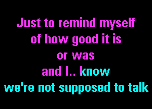 Just to remind myself
of how good it is

or was
and l.. know
we're not supposed to talk