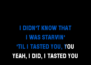 I DIDN'T KNOW THAT

I WAS STRRVIH'
'TILI TASTED YOU, YOU
YEAH, I DID, I TASTED YOU