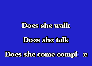 Does she walk
Dow she talk

Does she come complc- ie