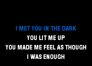I MET YOU IN THE DARK
YOU LIT ME UP
YOU MADE ME FEEL AS THOUGH
I WAS ENOUGH