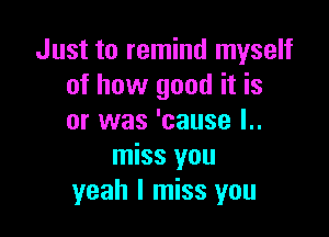 Just to remind myself
of how good it is

or was 'cause l..
miss you
yeah I miss you