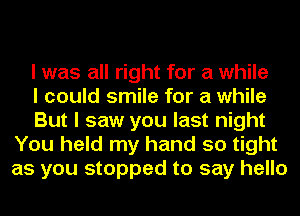 I was all right for a while

I could smile for a while

But I saw you last night
You held my hand so tight
as you stopped to say hello