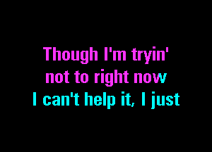 Though I'm tryin'

not to right now
I can't help it. I iust