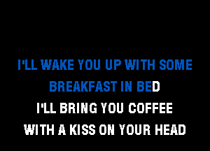 I'LL WAKE YOU UP WITH SOME
BREAKFAST IH BED
I'LL BRING YOU COFFEE
WITH A KISS ON YOUR HEAD