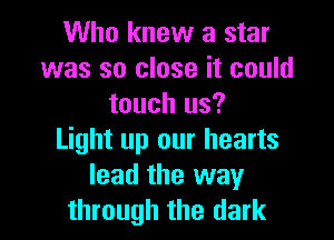 Who knew a star
was so close it could
touch us?

Light up our hearts
lead the way
through the dark