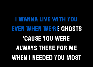 I WANNA LIVE WITH YOU
EVEN WHEN WE'RE GHOSTS
'CAUSE YOU WERE
ALWAYS THERE FOR ME
WHEN I NEEDED YOU MOST