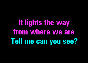 It lights the way

from where we are
Tell me can you see?