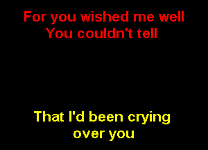 For you wished me well
You couldn't tell

That I'd been crying
overyou
