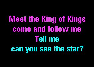 Meet the King of Kings
come and follow me

Tell me
can you see the star?