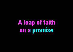 A leap of faith

on a promise