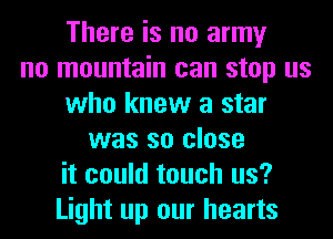 There is no army
no mountain can stop us
who knew a star
was so close
it could touch us?
Light up our hearts