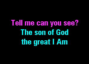 Tell me can you see?

The son of God
the great I Am