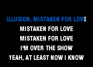 ILLUSIOH, MISTAKE FOR LOVE
MISTAKE FOR LOVE
MISTAKE FOR LOVE
I'M OVER THE SHOW

YEAH, AT LEAST HOW I K 0W