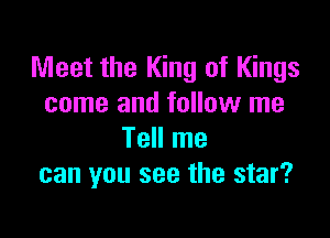 Meet the King of Kings
come and follow me

Tell me
can you see the star?