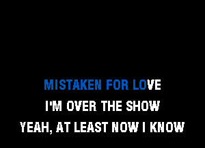 MISTAKE FDR LOVE
I'M OVER THE SHOW
YEAH, AT LEAST HOW I K 0W