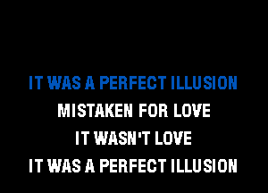 IT WAS A PERFECT ILLUSIOH
MISTAKE FOR LOVE
IT WASH'T LOVE
IT WAS A PERFECT ILLUSIOH