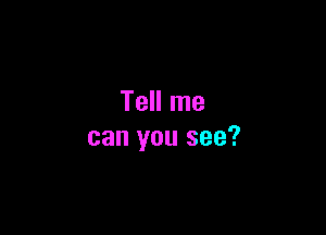 Tell me

can you see?