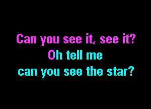 Can you see it, see it?

Oh tell me
can you see the star?