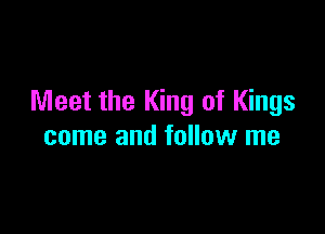 Meet the King of Kings

come and follow me