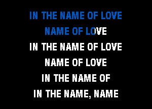 IN THE NAME OF LOVE
HRME OF LOVE

IN THE NAME OF LOVE
NAME OF LOVE
IN THE NAME OF

IN THE NAME, NAME I