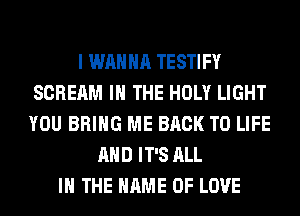 I WANNA TESTIFY
SCREAM IN THE HOLY LIGHT
YOU BRING ME BACK TO LIFE

AND IT'S ALL
IN THE NAME OF LOVE