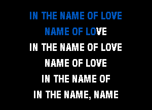 IN THE NAME OF LOVE
HRME OF LOVE

IN THE NAME OF LOVE
NAME OF LOVE
IN THE NAME OF

IN THE NAME, NAME I