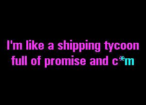 I'm like a shipping tycoon

full of promise and cam