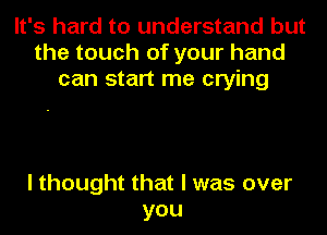 It's hard to understand but
the touch of your hand
can start me crying

I thought that I was over
you