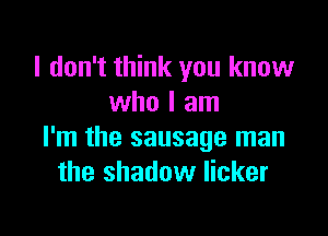 I don't think you know
who I am

I'm the sausage man
the shadow licker