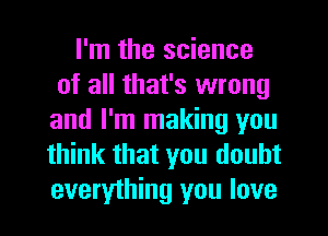 I'm the science
of all that's wrong
and I'm making you
think that you doubt

everything you love I