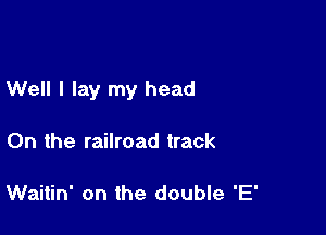 Well I lay my head

On the railroad track

Waitin' on the double 'E'