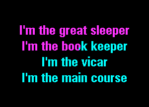 I'm the great sleeper
I'm the hook keeper

I'm the vicar
I'm the main course
