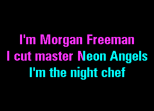I'm Morgan Freeman

I cut master Neon Angels
I'm the night chef