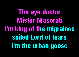 The eye doctor
Mister Maserati
I'm king of the migraines
soiled Lord of tears
I'm the urban goose