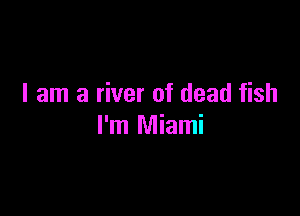 I am a river of dead fish

I'm Miami