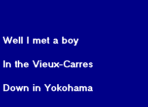Well I met a boy

In the Vieux-Carres

Down in Yokohama