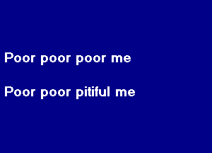 Poor poor poor me

Poor poor pitiful me