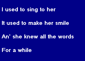 I used to sing to her

It used to make her smile

An she knew all the words

For a while