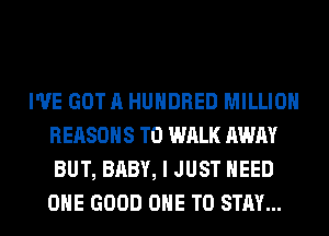 I'VE GOT A HUNDRED MILLION
REASONS TO WALK AWAY
BUT, BABY, I JUST NEED
OHE GOOD ONE TO STAY...