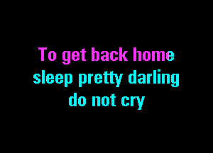 To get back home

sleep pretty darling
do not cry