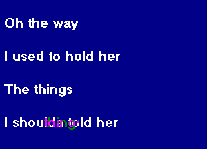 Oh the way

I used to hold her

The things

I shou' J a '-old her