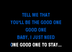 TELL ME THAT
YOU'LL BE THE GOOD ONE
GOOD ONE
BABY, I JUST NEED
OHE GOOD ONE TO STAY...
