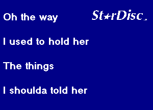 Oh the way StHDisc.

I used to hold her
The things

I shoulda told her