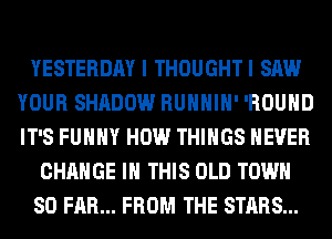 YESTERDAY I THOUGHTI SAW
YOUR SHADOW RUHHIH' 'ROUHD
IT'S FUHHY HOW THINGS NEVER

CHANGE IN THIS OLD TOWN

SO FAR... FROM THE STARS...