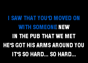 I SAW THAT YOU'D MOVED ON
WITH SOMEONE NEW
IN THE PUB THAT WE MET
HE'S GOT HIS ARMS AROUND YOU
IT'S SO HARD... SO HARD...