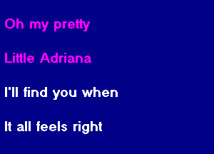 I'll find you when

It all feels right