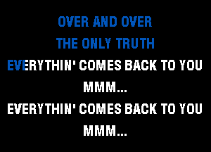 OVER AND OVER
THE ONLY TRUTH
EUERYTHIH' COMES BACK TO YOU
MMM...
EUERYTHIH' COMES BACK TO YOU
MMM...