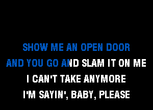 SHOW ME AN OPEN DOOR
AND YOU GO AND SLAM IT ON ME
I CAN'T TAKE AHYMORE
I'M SAYIH', BABY, PLEASE