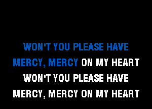 WON'T YOU PLEASE HAVE
MERCY, MERCY OH MY HEART
WON'T YOU PLEASE HAVE
MERCY, MERCY OH MY HEART
