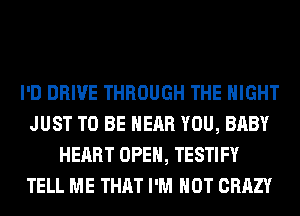 I'D DRIVE THROUGH THE NIGHT
JUST TO BE NEAR YOU, BABY
HEART OPEN, TESTIFY
TELL ME THAT I'M NOT CRAZY